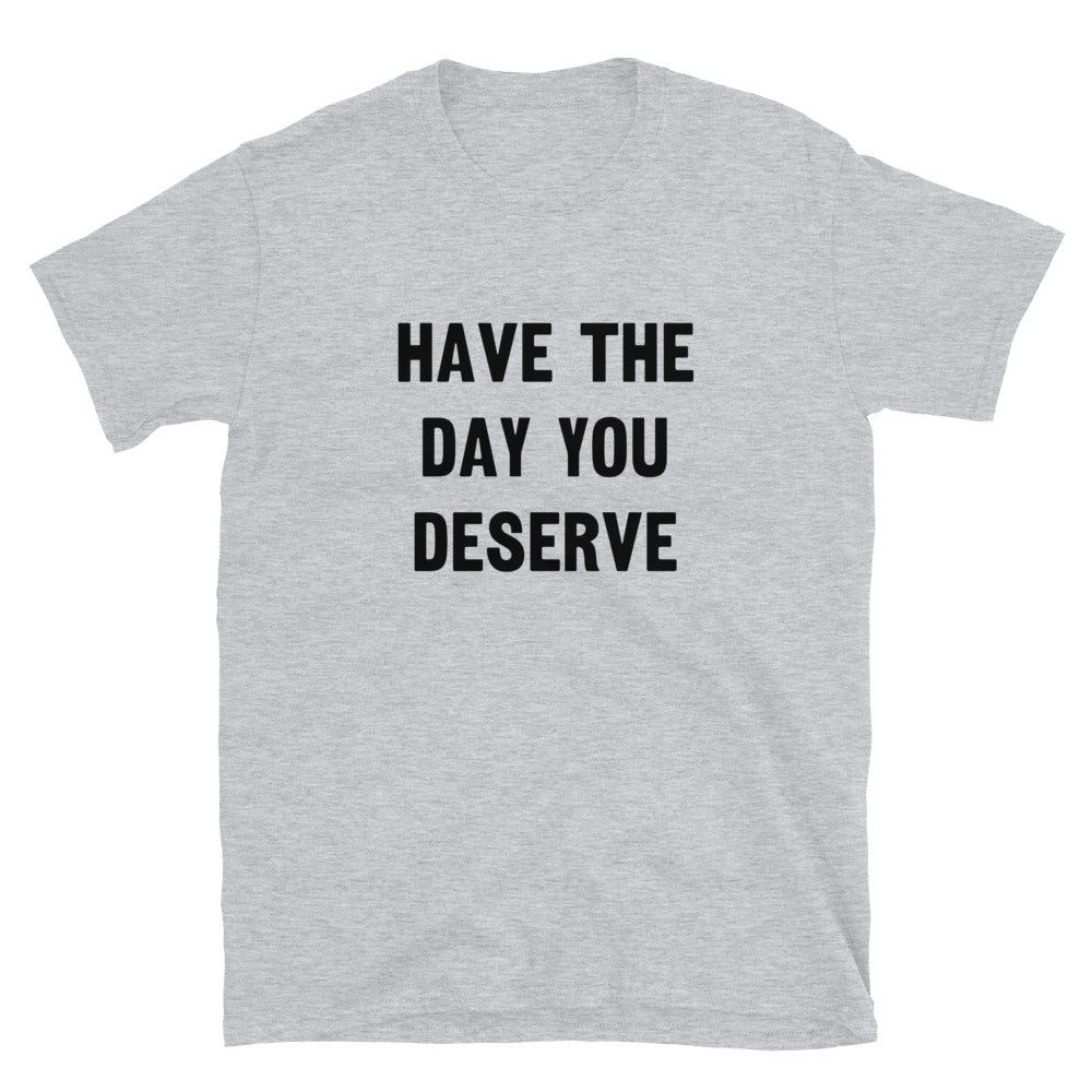 Have The Day You Deserve Unisex Tee