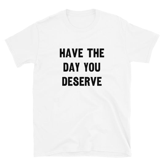 Have The Day You Deserve Unisex Tee